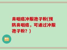 鼻咽癌冲服孢子粉(预防鼻咽癌，可通过冲服孢子粉？)