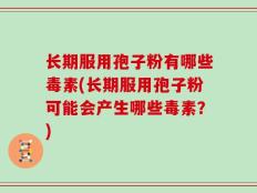 长期服用孢子粉有哪些毒素(长期服用孢子粉可能会产生哪些毒素？)