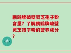 鹏鹞牌破壁灵芝孢子粉含量？了解鹏鹞牌破壁灵芝孢子粉的营养成分？