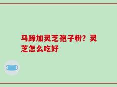 马蹄加灵芝孢子粉？灵芝怎么吃好
