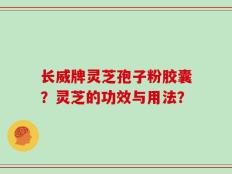 长威牌灵芝孢子粉胶囊？灵芝的功效与用法？