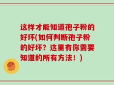 这样才能知道孢子粉的好坏(如何判断孢子粉的好坏？这里有你需要知道的所有方法！)