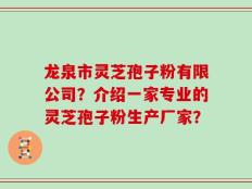 龙泉市灵芝孢子粉有限公司？介绍一家专业的灵芝孢子粉生产厂家？