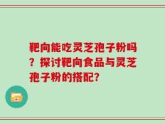 靶向能吃灵芝孢子粉吗？探讨靶向食品与灵芝孢子粉的搭配？