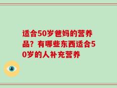 适合50岁爸妈的营养品？有哪些东西适合50岁的人补充营养