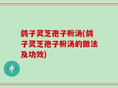 鸽子灵芝孢子粉汤(鸽子灵芝孢子粉汤的做法及功效)