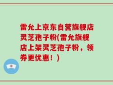 雷允上京东自营旗舰店灵芝孢子粉(雷允旗舰店上架灵芝孢子粉，领券更优惠！)