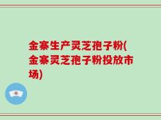 金寨生产灵芝孢子粉(金寨灵芝孢子粉投放市场)