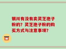 银川有没有卖灵芝孢子粉的？灵芝孢子粉的购买方式与注意事项？