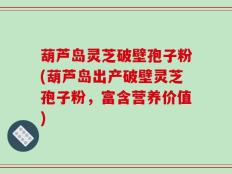 葫芦岛灵芝破壁孢子粉(葫芦岛出产破壁灵芝孢子粉，富含营养价值)