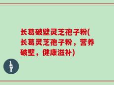 长葛破壁灵芝孢子粉(长葛灵芝孢子粉，营养破壁，健康滋补)