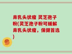 鼻乳头状瘤 灵芝孢子粉(灵芝孢子粉可缓解鼻乳头状瘤，保健首选)