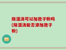除湿汤可以加孢子粉吗(除湿汤能否添加孢子粉)