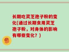 长期吃灵芝孢子粉的变化(通过长期食用灵芝孢子粉，对身体的影响有哪些变化？)