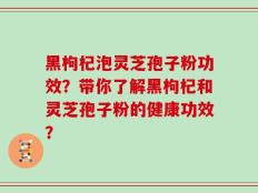 黑枸杞泡灵芝孢子粉功效？带你了解黑枸杞和灵芝孢子粉的健康功效？