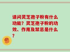 请问灵芝孢子粉有什么功能？灵芝孢子粉的功效、作用及禁忌是什么？