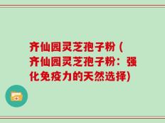 齐仙园灵芝孢子粉 (齐仙园灵芝孢子粉：强化免疫力的天然选择)
