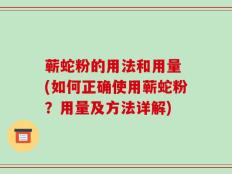 蕲蛇粉的用法和用量 (如何正确使用蕲蛇粉？用量及方法详解)