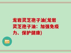 龙岩灵芝孢子油(龙岩灵芝孢子油：加强免疫力、保护健康)