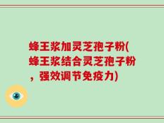 蜂王浆加灵芝孢子粉(蜂王浆结合灵芝孢子粉，强效调节免疫力)