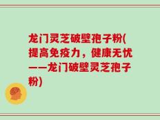 龙门灵芝破壁孢子粉(提高免疫力，健康无忧——龙门破壁灵芝孢子粉)