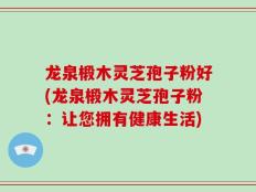 龙泉椴木灵芝孢子粉好(龙泉椴木灵芝孢子粉：让您拥有健康生活)