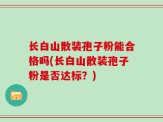 长白山散装孢子粉能合格吗(长白山散装孢子粉是否达标？)