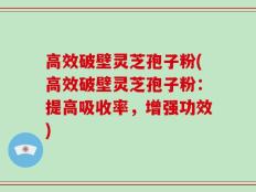 高效破壁灵芝孢子粉(高效破壁灵芝孢子粉：提高吸收率，增强功效)