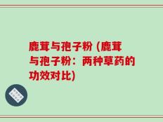 鹿茸与孢子粉 (鹿茸与孢子粉：两种草药的功效对比)