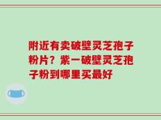 附近有卖破壁灵芝孢子粉片？紫一破壁灵芝孢子粉到哪里买最好
