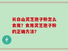 长白山灵芝孢子粉怎么食用？食用灵芝孢子粉的正确方法？