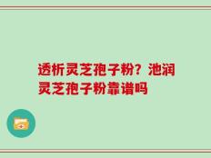 透析灵芝孢子粉？池润灵芝孢子粉靠谱吗