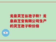 龙泉灵芝谷孢子粉？龙泉森芝宝有限公司生产的灵芝孢子粉价格