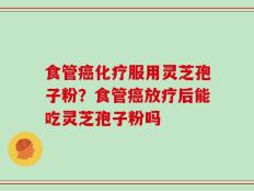食管癌化疗服用灵芝孢子粉？食管癌放疗后能吃灵芝孢子粉吗