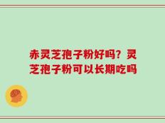 赤灵芝孢子粉好吗？灵芝孢子粉可以长期吃吗