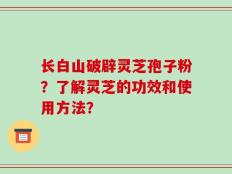 长白山破辟灵芝孢子粉？了解灵芝的功效和使用方法？