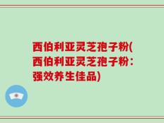 西伯利亚灵芝孢子粉(西伯利亚灵芝孢子粉：强效养生佳品)