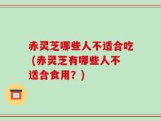 赤灵芝哪些人不适合吃 (赤灵芝有哪些人不适合食用？)