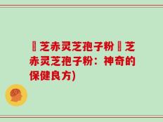 雲芝赤灵芝孢子粉雲芝赤灵芝孢子粉：神奇的保健良方)