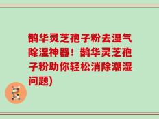 鹊华灵芝孢子粉去湿气除湿神器！鹊华灵芝孢子粉助你轻松消除潮湿问题)