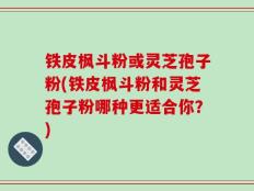 铁皮枫斗粉或灵芝孢子粉(铁皮枫斗粉和灵芝孢子粉哪种更适合你？)