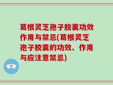葛根灵芝孢子胶囊功效作用与禁忌(葛根灵芝孢子胶囊的功效、作用与应注意禁忌)