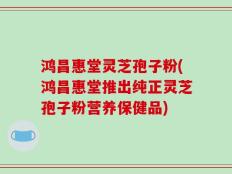 鸿昌惠堂灵芝孢子粉(鸿昌惠堂推出纯正灵芝孢子粉营养保健品)