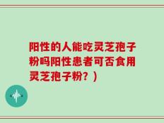 阳性的人能吃灵芝孢子粉吗阳性患者可否食用灵芝孢子粉？)
