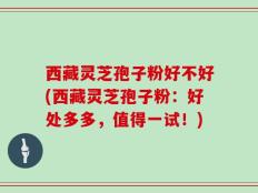 西藏灵芝孢子粉好不好(西藏灵芝孢子粉：好处多多，值得一试！)