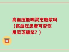 高血压能喝灵芝糖浆吗 (高血压患者可否饮用灵芝糖浆？)