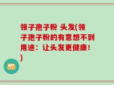 领子孢子粉 头发(领子孢子粉的有意想不到用途：让头发更健康！)