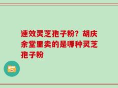 速效灵芝孢子粉？胡庆余堂里卖的是哪种灵芝孢子粉