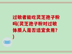 过敏者能吃灵芝孢子粉吗(灵芝孢子粉对过敏体质人是否适宜食用？)