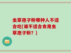 虫草孢子粉哪种人不适合吃(谁不适合食用虫草孢子粉？)